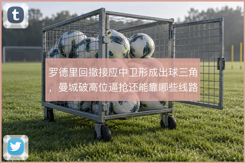 罗德里回撤接应中卫形成出球三角，曼城破高位逼抢还能靠哪些线路推进