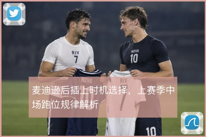 麦迪逊后插上时机选择，上赛季中场跑位规律解析