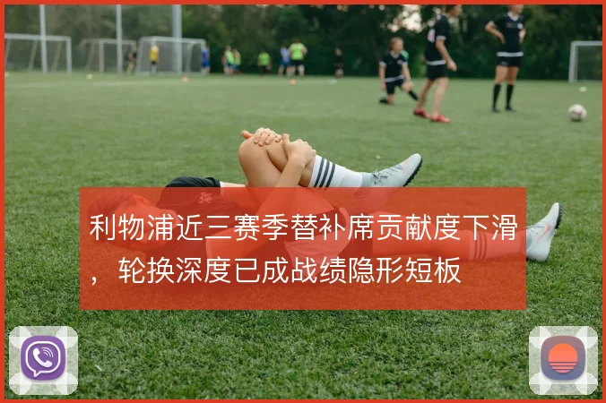 利物浦近三赛季替补席贡献度下滑，轮换深度已成战绩隐形短板