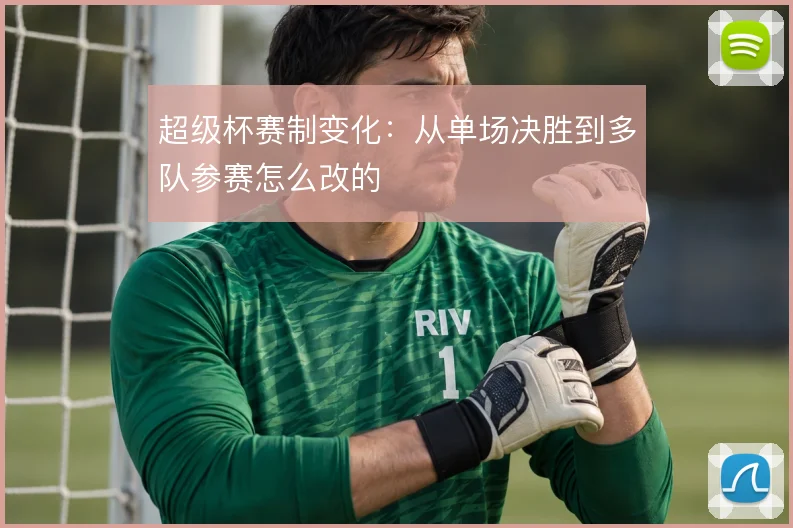 超级杯赛制变化:从单场决胜到多队参赛怎么改的