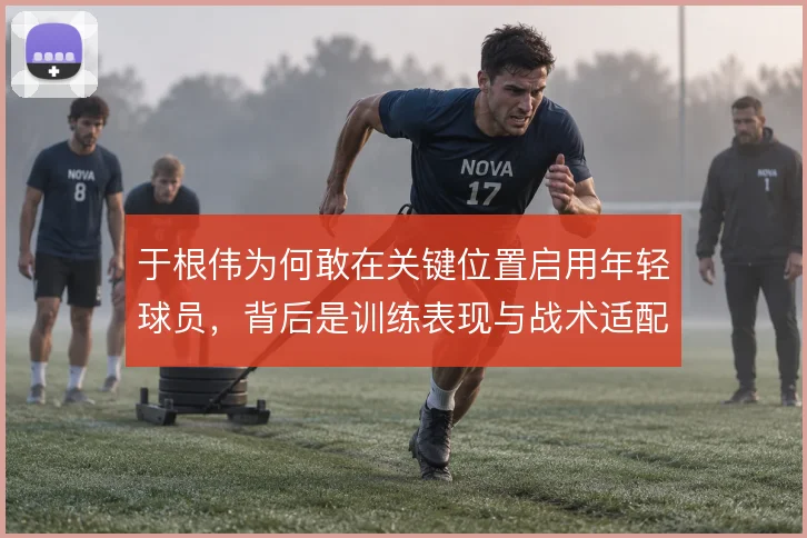 于根伟为何敢在关键位置启用年轻球员，背后是训练表现与战术适配的考量