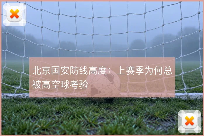 北京国安防线高度：上赛季为何总被高空球考验