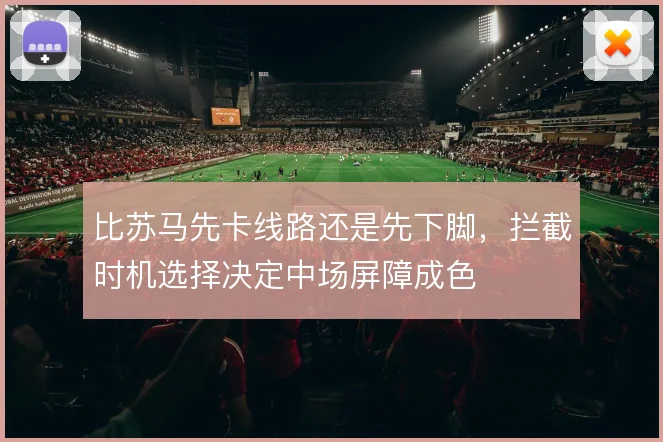 比苏马先卡线路还是先下脚，拦截时机选择决定中场屏障成色