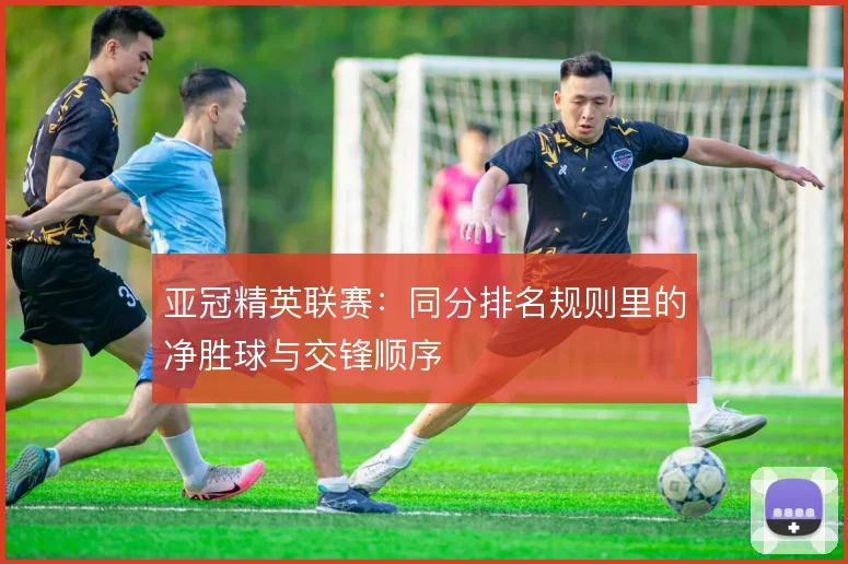 亚冠精英联赛:同分排名规则里的净胜球与交锋顺序