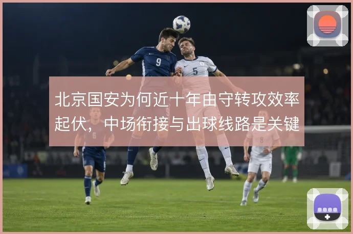 北京国安为何近十年由守转攻效率起伏，中场衔接与出球线路是关键