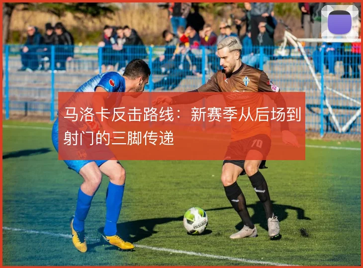 马洛卡反击路线:新赛季从后场到射门的三脚传递