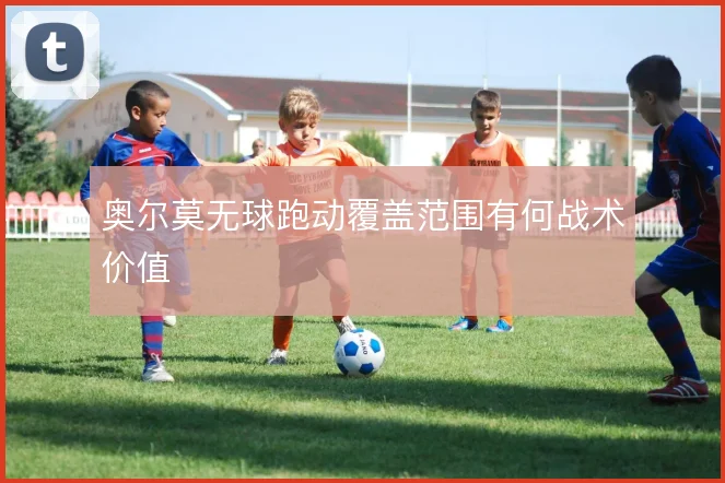 奥尔莫无球跑动覆盖范围有何战术价值