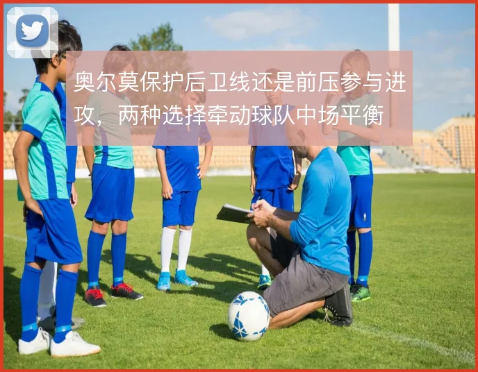 奥尔莫保护后卫线还是前压参与进攻，两种选择牵动球队中场平衡