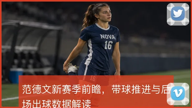 范德文新赛季前瞻，带球推进与后场出球数据解读