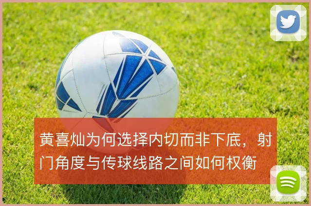 黄喜灿为何选择内切而非下底，射门角度与传球线路之间如何权衡
