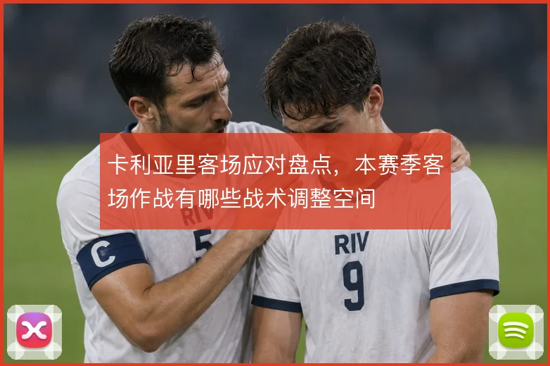 卡利亚里客场应对盘点,本赛季客场作战有哪些战术调整空间
