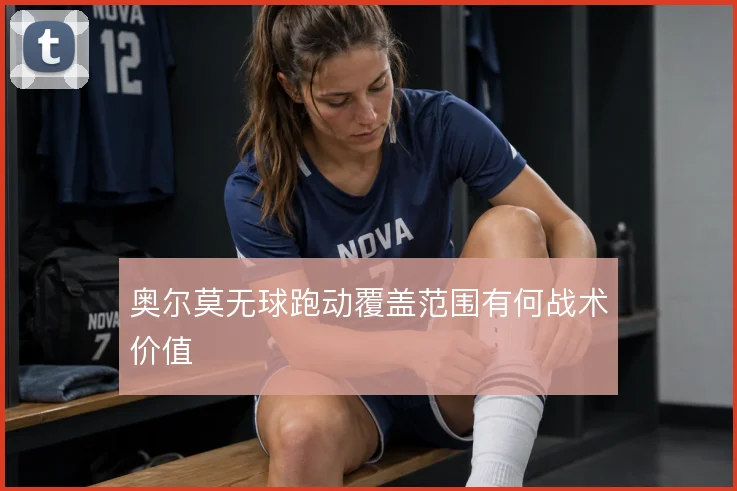 奥尔莫无球跑动覆盖范围有何战术价值