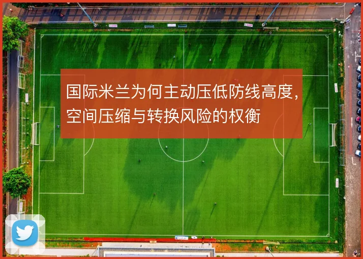 国际米兰为何主动压低防线高度，空间压缩与转换风险的权衡