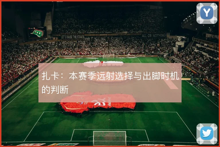 扎卡：本赛季远射选择与出脚时机的判断