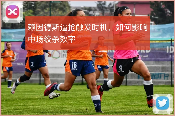 赖因德斯逼抢触发时机,如何影响中场绞杀效率
