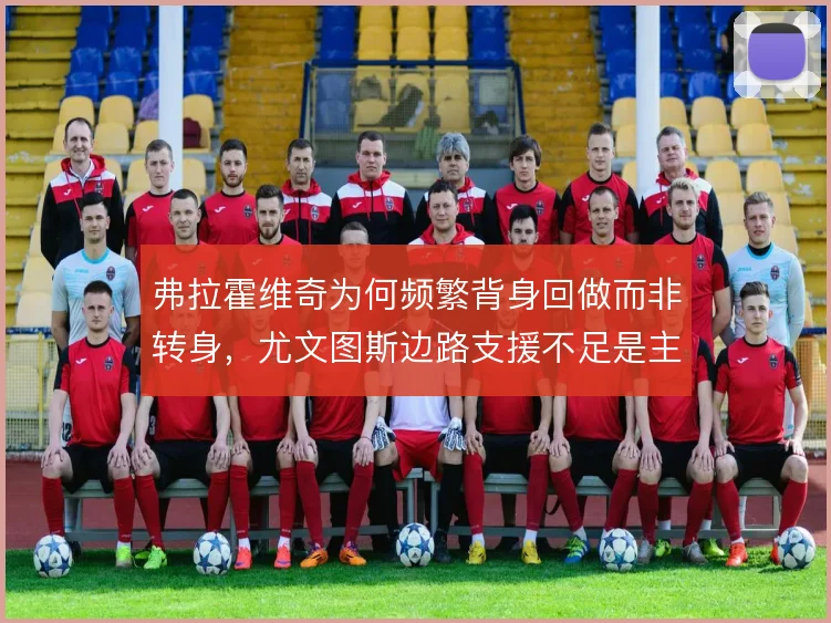 弗拉霍维奇为何频繁背身回做而非转身,尤文图斯边路支援不足是主因