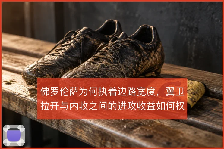 佛罗伦萨为何执着边路宽度，翼卫拉开与内收之间的进攻收益如何权衡